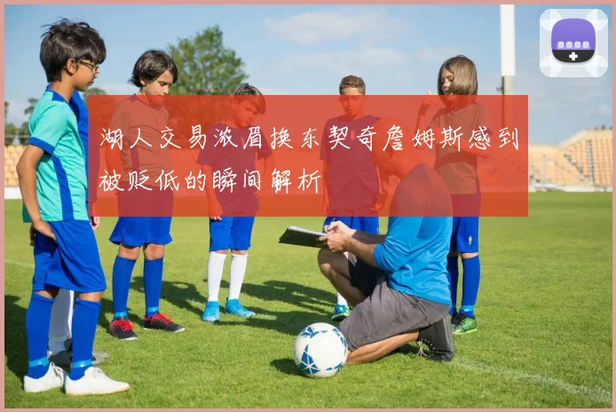 湖人交易浓眉换东契奇詹姆斯感到被贬低的瞬间解析