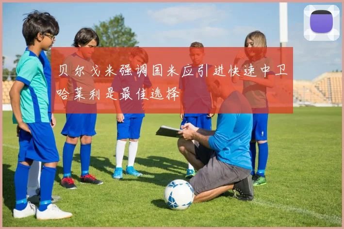 贝尔戈米强调国米应引进快速中卫哈莱利是最佳选择