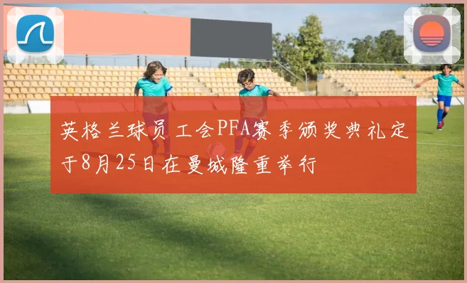 英格兰球员工会PFA赛季颁奖典礼定于8月25日在曼城隆重举行