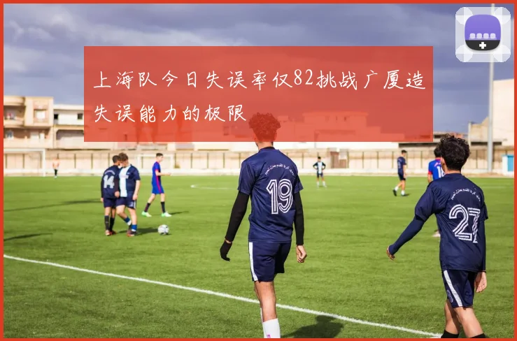 上海队今日失误率仅82挑战广厦造失误能力的极限