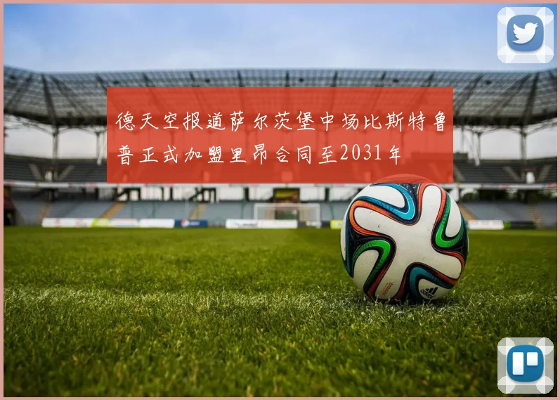 德天空报道萨尔茨堡中场比斯特鲁普正式加盟里昂合同至2031年