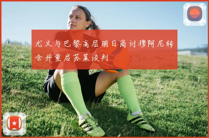 尤文与巴黎高层明日商讨穆阿尼转会并重启苏莱谈判