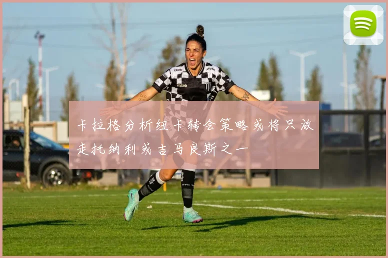 卡拉格分析纽卡转会策略或将只放走托纳利或吉马良斯之一
