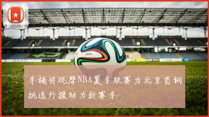 李楠将观摩NBA夏季联赛为北京首钢挑选外援助力新赛季