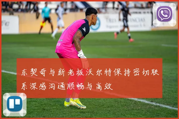 东契奇与新老板沃尔特保持密切联系深感沟通顺畅与高效