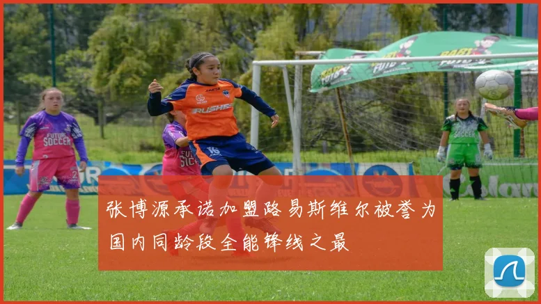 张博源承诺加盟路易斯维尔被誉为国内同龄段全能锋线之最