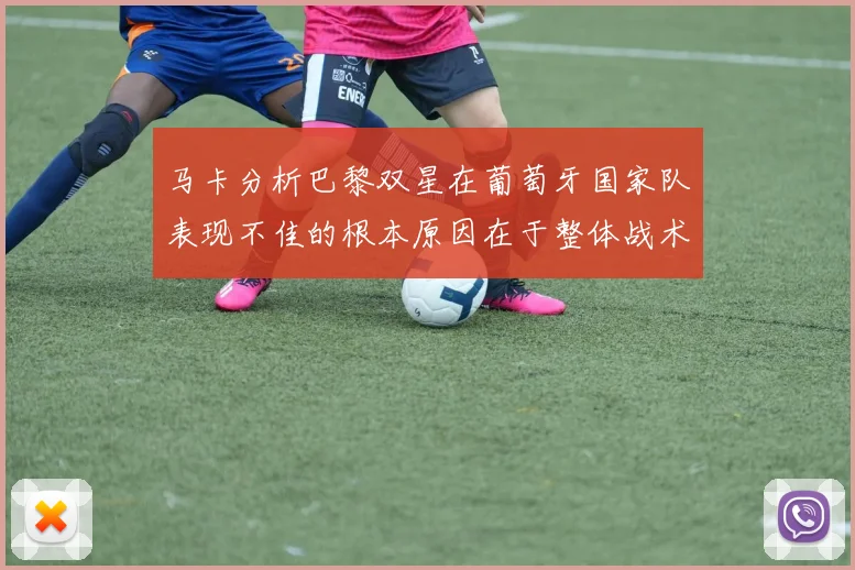 马卡分析巴黎双星在葡萄牙国家队表现不佳的根本原因在于整体战术体系问题