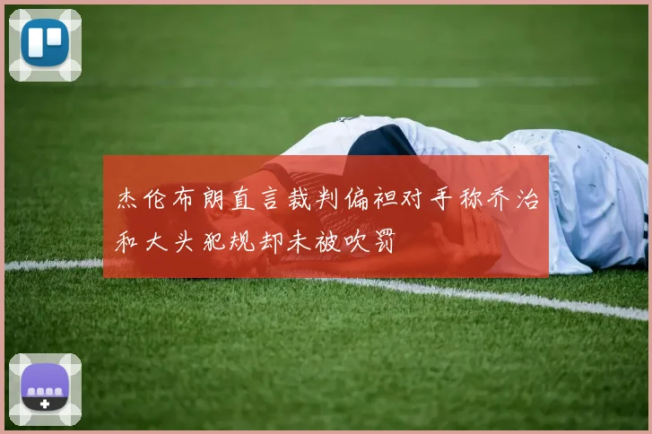 杰伦布朗直言裁判偏袒对手称乔治和大头犯规却未被吹罚