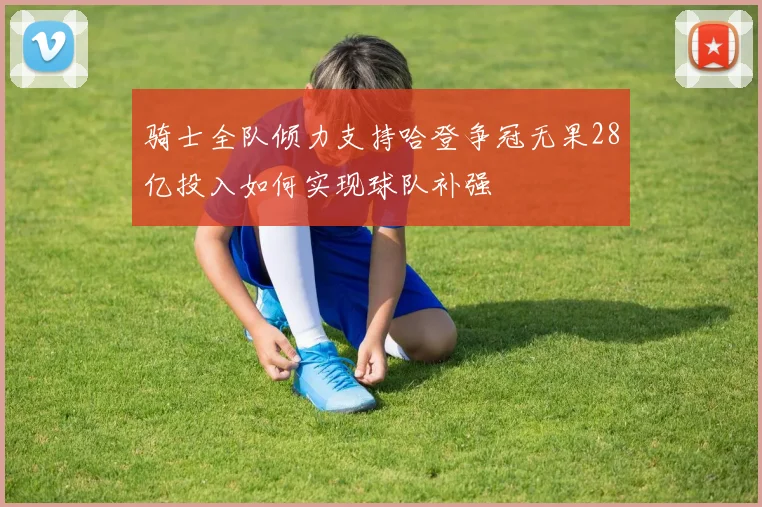 骑士全队倾力支持哈登争冠无果28亿投入如何实现球队补强