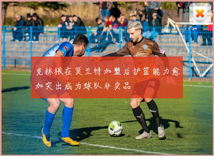 克林根在莫兰特加盟后护筐能力愈加突出成为球队非卖品