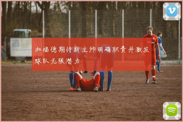 加福德期待新主帅明确职责并激发球队无限潜力