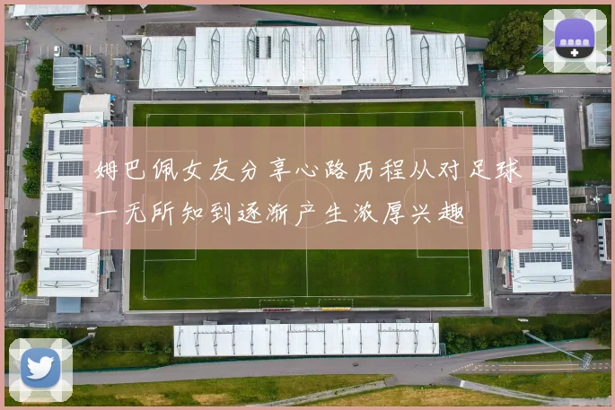 姆巴佩女友分享心路历程从对足球一无所知到逐渐产生浓厚兴趣