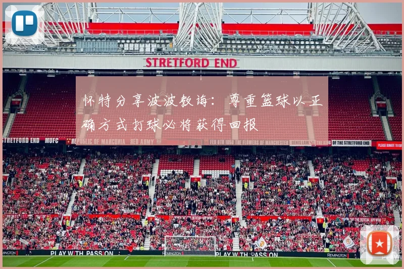 怀特分享波波教诲:尊重篮球以正确方式打球必将获得回报