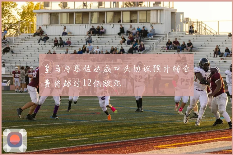 皇马与恩佐达成口头协议预计转会费将超过12亿欧元