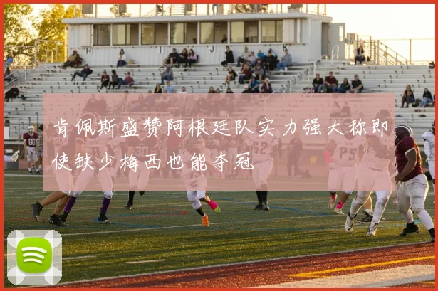 肯佩斯盛赞阿根廷队实力强大称即使缺少梅西也能夺冠