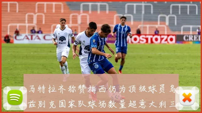 马特拉齐称赞梅西仍为顶级球员乌兹别克国家队球场数量超意大利三倍
