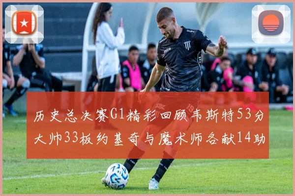 历史总决赛G1精彩回顾韦斯特53分大帅33板约基奇与魔术师各献14助攻