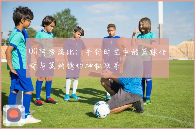OG阿努诺比：平行时空中的篮球传奇与莱纳德的神秘联系