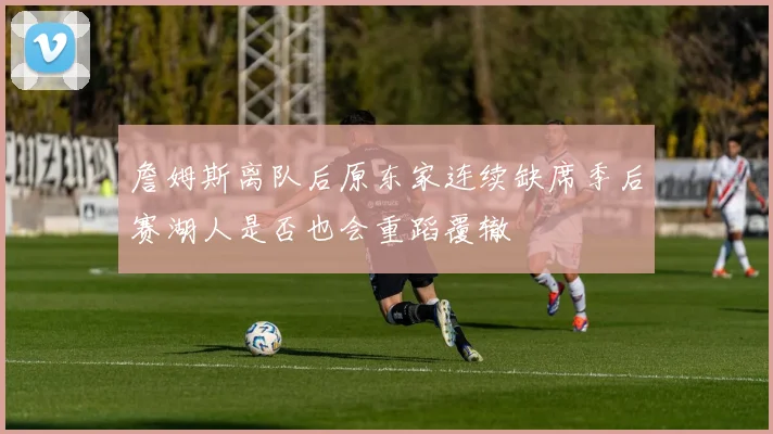 詹姆斯离队后原东家连续缺席季后赛湖人是否也会重蹈覆辙