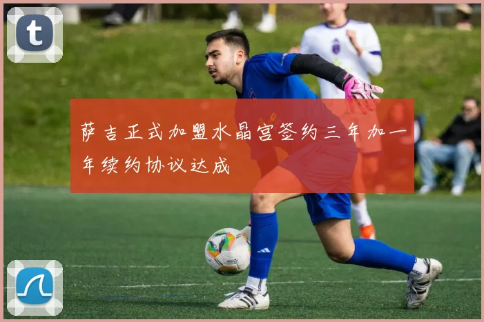 萨吉正式加盟水晶宫签约三年加一年续约协议达成