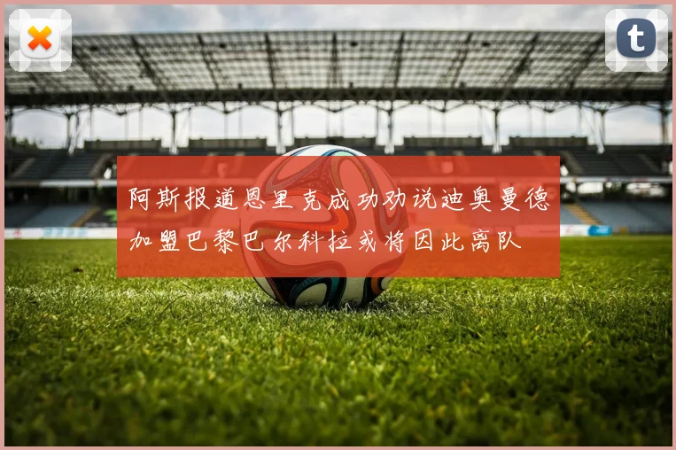 阿斯报道恩里克成功劝说迪奥曼德加盟巴黎巴尔科拉或将因此离队