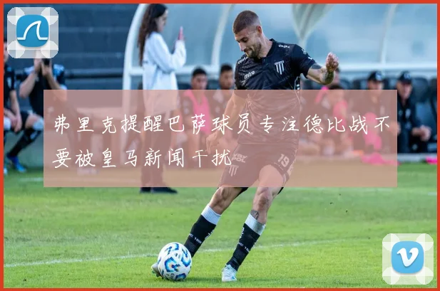 弗里克提醒巴萨球员专注德比战不要被皇马新闻干扰