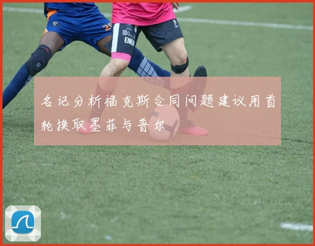 名记分析福克斯合同问题建议用首轮换取墨菲与普尔