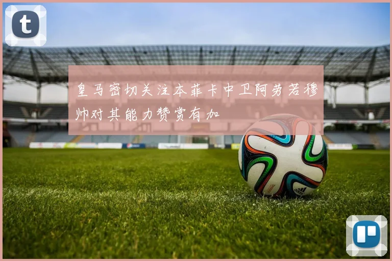 皇马密切关注本菲卡中卫阿劳若穆帅对其能力赞赏有加