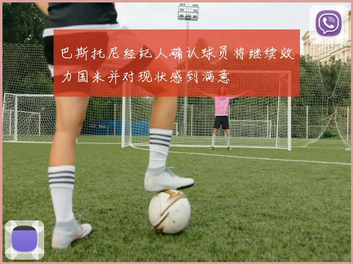 巴斯托尼经纪人确认球员将继续效力国米并对现状感到满意