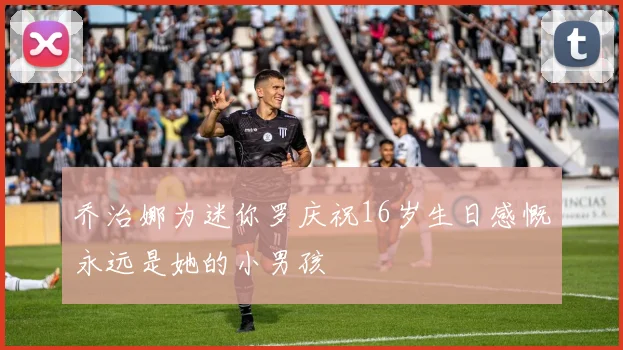 乔治娜为迷你罗庆祝16岁生日感慨永远是她的小男孩