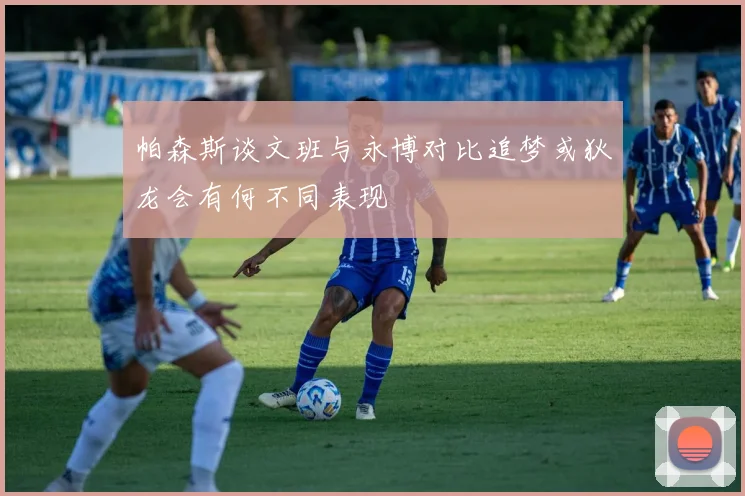 帕森斯谈文班与永博对比追梦或狄龙会有何不同表现