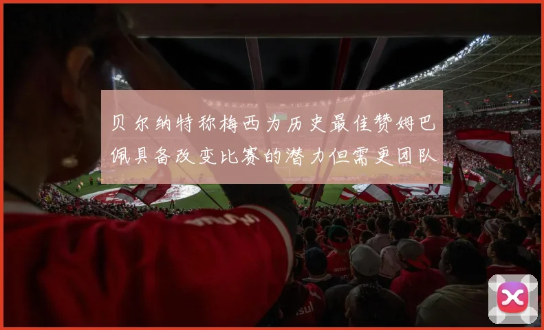 贝尔纳特称梅西为历史最佳赞姆巴佩具备改变比赛的潜力但需更团队化