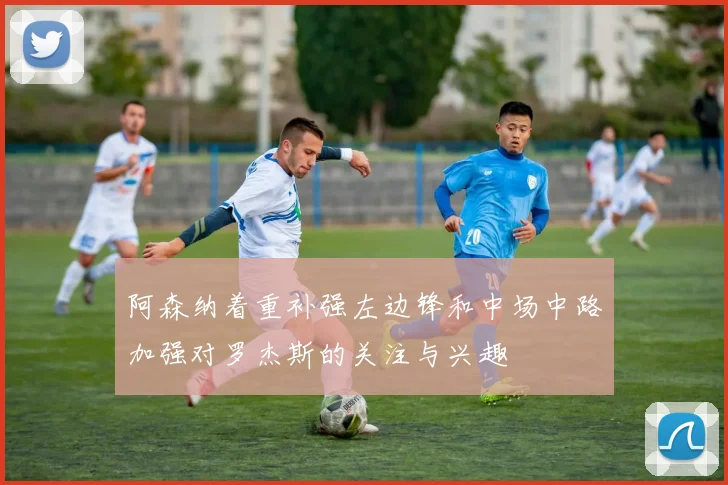 阿森纳着重补强左边锋和中场中路加强对罗杰斯的关注与兴趣