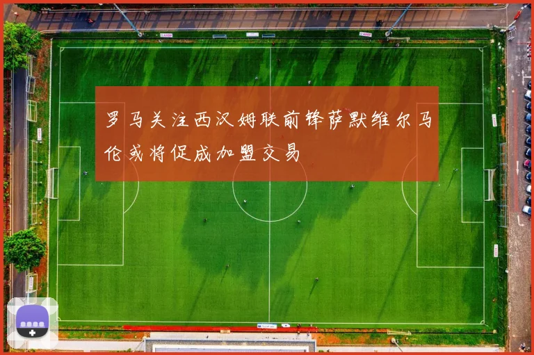 罗马关注西汉姆联前锋萨默维尔马伦或将促成加盟交易